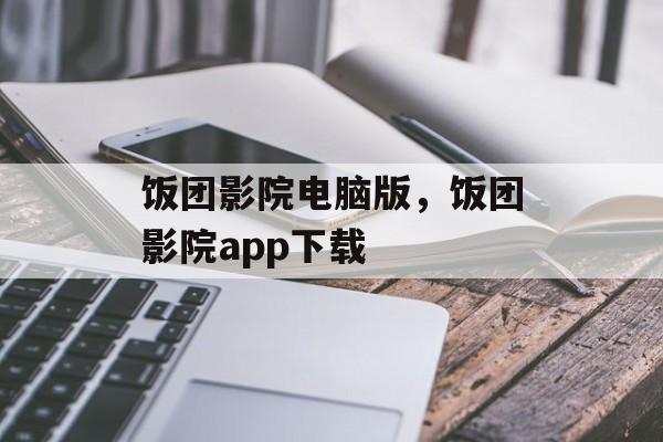 饭团影院电脑版，饭团影院app下载-第1张图片-