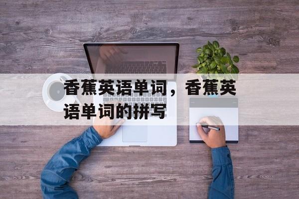 香蕉英语单词，香蕉英语单词的拼写-第1张图片-