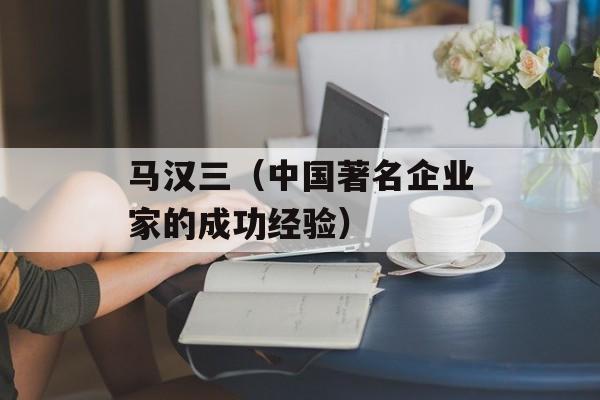 马汉三（中国著名企业家的成功经验）-第1张图片-