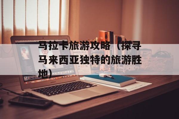 马拉卡旅游攻略（探寻马来西亚独特的旅游胜地）-第1张图片-