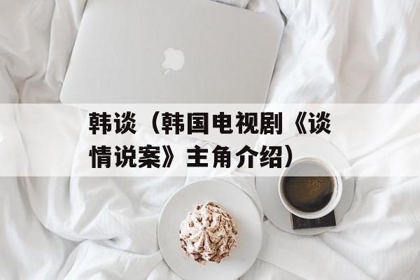 韩谈（韩国电视剧《谈情说案》主角介绍）-第1张图片-