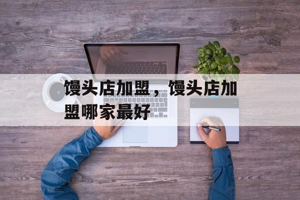 馒头店加盟，馒头店加盟哪家最好-第1张图片-