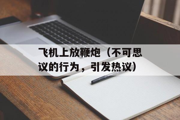 飞机上放鞭炮（不可思议的行为，引发热议）-第1张图片-