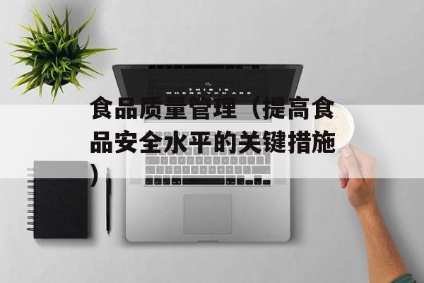 食品质量管理（提高食品安全水平的关键措施）-第1张图片-
