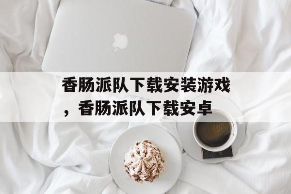 香肠派队下载安装游戏，香肠派队下载安卓-第1张图片-