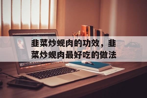 韭菜炒蚬肉的功效，韭菜炒蚬肉最好吃的做法-第1张图片-