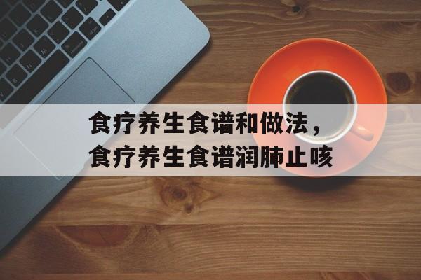 食疗养生食谱和做法，食疗养生食谱润肺止咳-第1张图片-