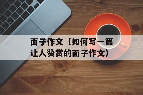 面子作文（如何写一篇让人赞赏的面子作文）-第1张图片-