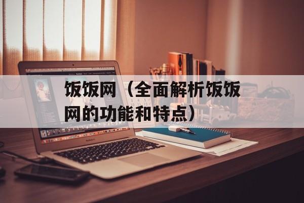 饭饭网（全面解析饭饭网的功能和特点）-第1张图片-