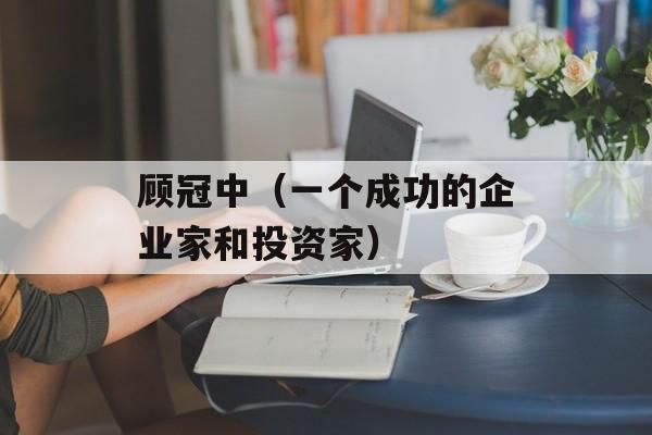 顾冠中（一个成功的企业家和投资家）-第1张图片-