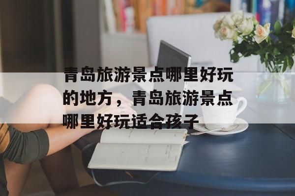 青岛旅游景点哪里好玩的地方，青岛旅游景点哪里好玩适合孩子-第1张图片-