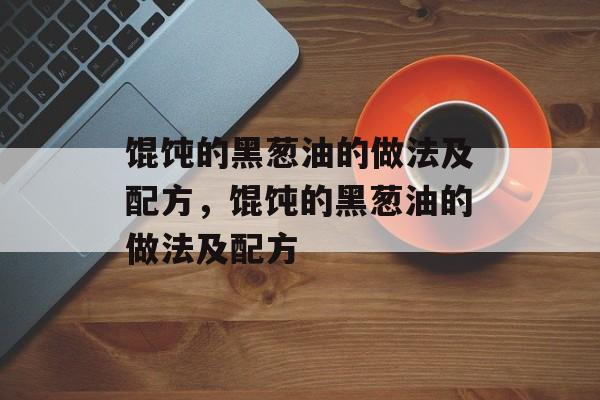 馄饨的黑葱油的做法及配方，馄饨的黑葱油的做法及配方-第1张图片-