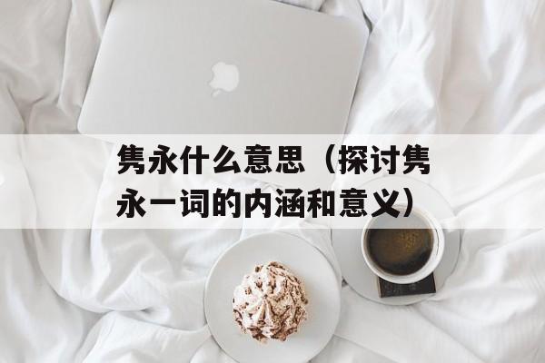 隽永什么意思（探讨隽永一词的内涵和意义）-第1张图片-