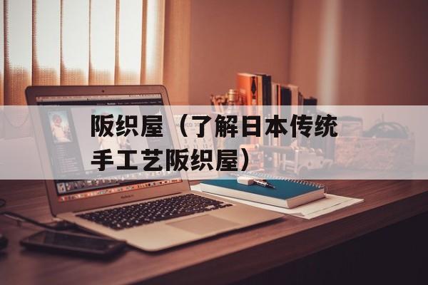 阪织屋（了解日本传统手工艺阪织屋）-第1张图片-