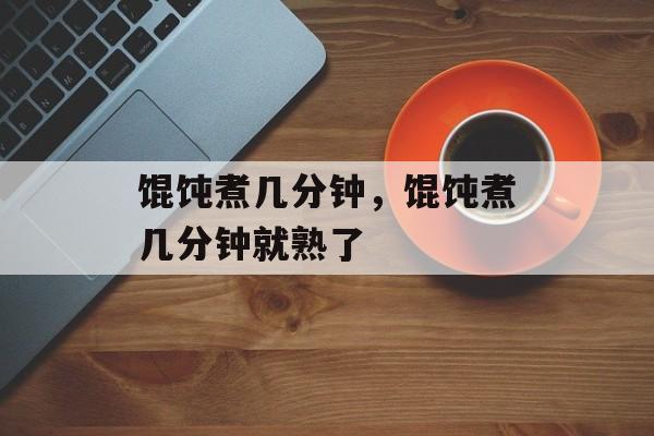 馄饨煮几分钟，馄饨煮几分钟就熟了-第1张图片-