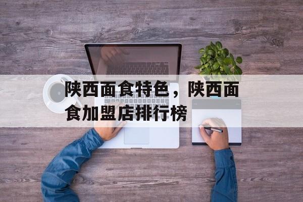 陕西面食特色，陕西面食加盟店排行榜-第1张图片-