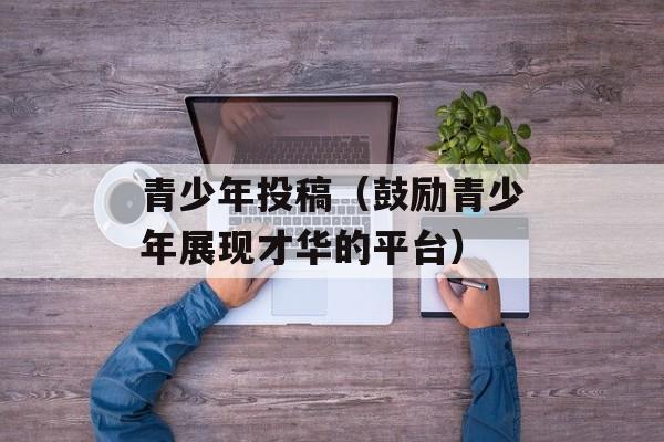 青少年投稿（鼓励青少年展现才华的平台）-第1张图片-
