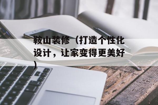 鞍山装修（打造个性化设计，让家变得更美好）-第1张图片-