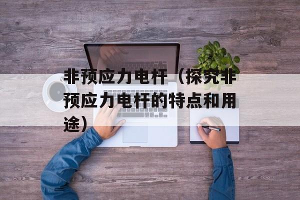 非预应力电杆（探究非预应力电杆的特点和用途）-第1张图片-