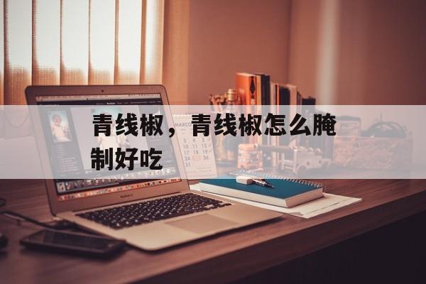 青线椒，青线椒怎么腌制好吃-第1张图片-