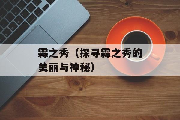 霖之秀（探寻霖之秀的美丽与神秘）-第1张图片-