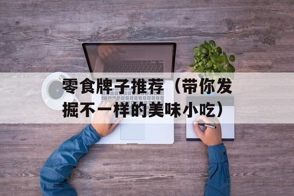 零食牌子推荐（带你发掘不一样的美味小吃）-第1张图片-