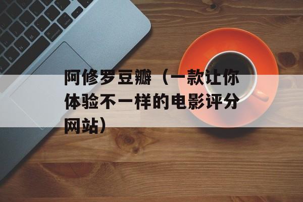阿修罗豆瓣（一款让你体验不一样的电影评分网站）-第1张图片-