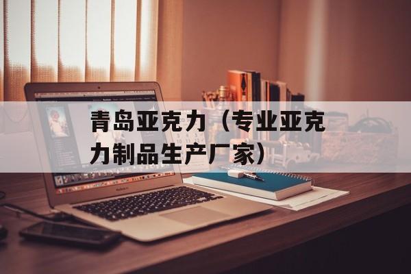青岛亚克力（专业亚克力制品生产厂家）-第1张图片-