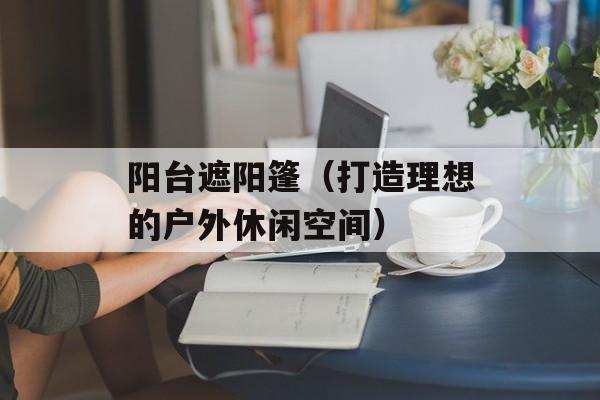 阳台遮阳篷（打造理想的户外休闲空间）-第1张图片-