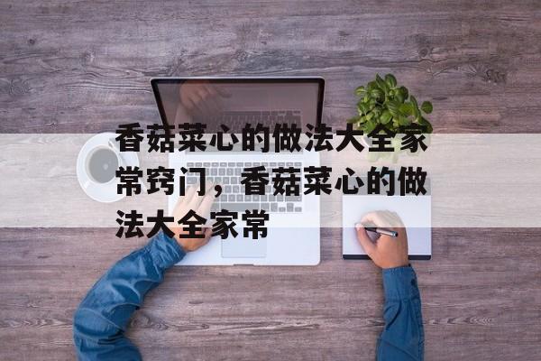 香菇菜心的做法大全家常窍门，香菇菜心的做法大全家常-第1张图片-