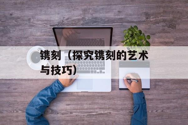 镌刻（探究镌刻的艺术与技巧）-第1张图片-