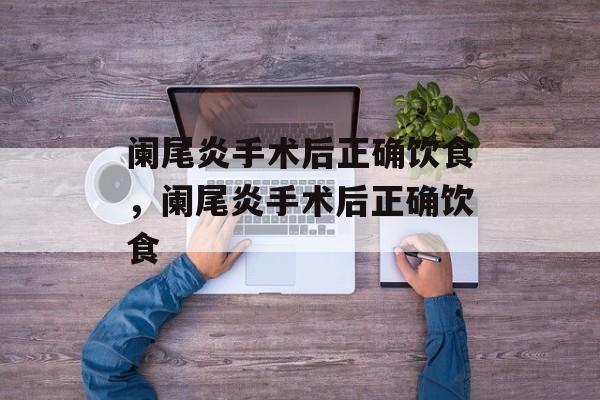 阑尾炎手术后正确饮食，阑尾炎手术后正确饮食-第1张图片-