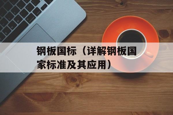 钢板国标（详解钢板国家标准及其应用）-第1张图片-