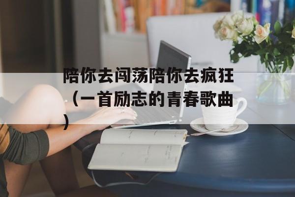 陪你去闯荡陪你去疯狂（一首励志的青春歌曲）-第1张图片-
