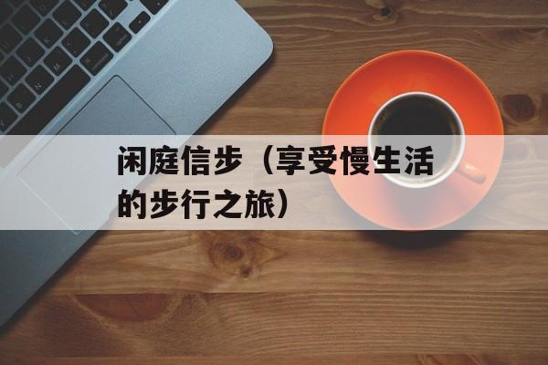 闲庭信步（享受慢生活的步行之旅）-第1张图片-