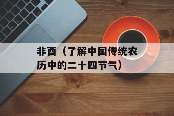 非酉（了解中国传统农历中的二十四节气）-第1张图片-