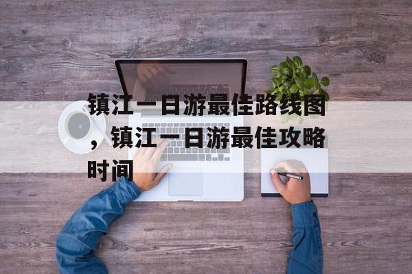 镇江一日游最佳路线图，镇江一日游最佳攻略时间-第1张图片-