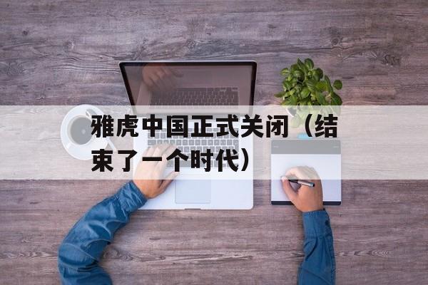 雅虎中国正式关闭（结束了一个时代）-第1张图片-