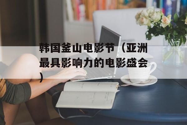 韩国釜山电影节（亚洲最具影响力的电影盛会）-第1张图片-