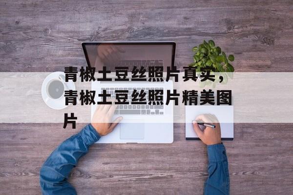 青椒土豆丝照片真实，青椒土豆丝照片精美图片-第1张图片-