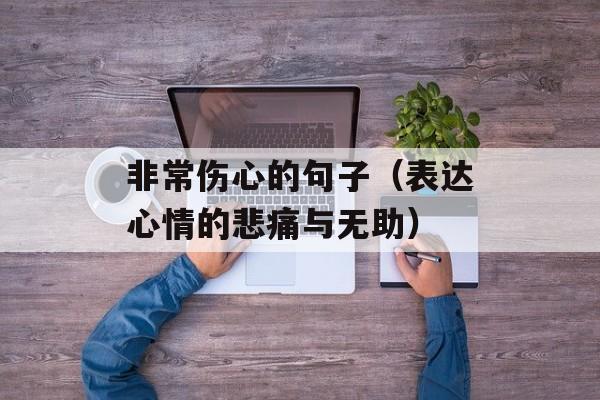 非常伤心的句子（表达心情的悲痛与无助）-第1张图片-