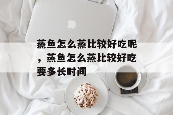 蒸鱼怎么蒸比较好吃呢，蒸鱼怎么蒸比较好吃要多长时间-第1张图片-