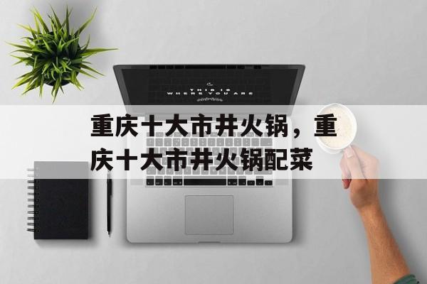 重庆十大市井火锅，重庆十大市井火锅配菜-第1张图片-