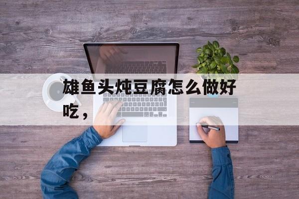 雄鱼头炖豆腐怎么做好吃，-第1张图片-