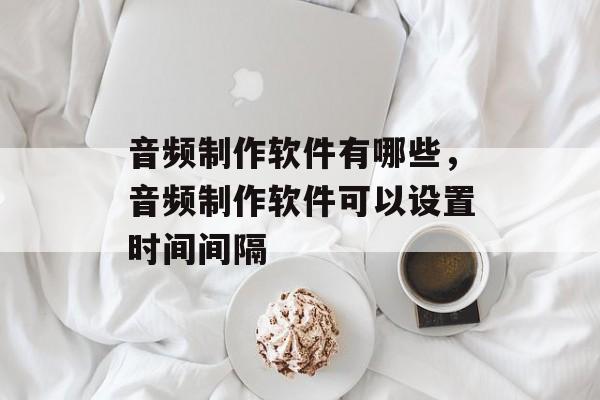 音频制作软件有哪些，音频制作软件可以设置时间间隔-第1张图片-