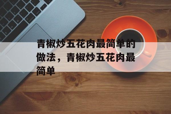 青椒炒五花肉最简单的做法，青椒炒五花肉最简单-第1张图片-