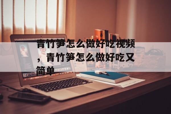青竹笋怎么做好吃视频，青竹笋怎么做好吃又简单-第1张图片-