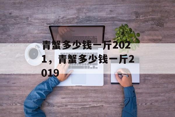 青蟹多少钱一斤2021，青蟹多少钱一斤2019-第1张图片-