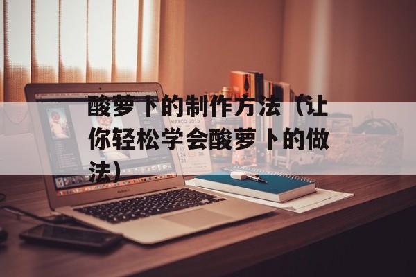 酸萝卜的制作方法（让你轻松学会酸萝卜的做法）-第1张图片-