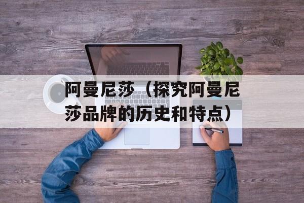 阿曼尼莎（探究阿曼尼莎品牌的历史和特点）-第1张图片-